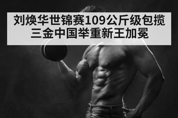 刘焕华世锦赛109公斤级包揽三金中国举重新王加冕