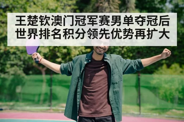 王楚钦澳门冠军赛男单夺冠后世界排名积分领先优势再扩大