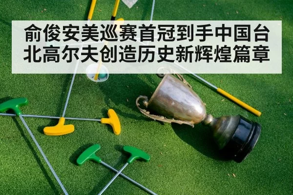 俞俊安美巡赛首冠到手中国台北高尔夫创造历史新辉煌篇章