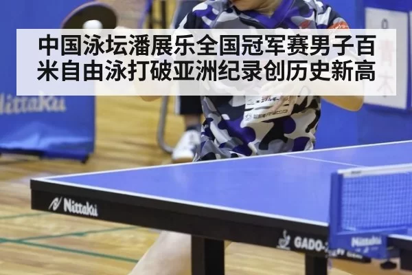 中国泳坛潘展乐全国冠军赛男子百米自由泳打破亚洲纪录创历史新高