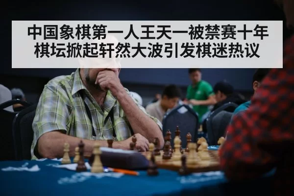 中国象棋第一人王天一被禁赛十年棋坛掀起轩然大波引发棋迷热议