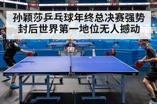孙颖莎乒乓球年终总决赛强势封后世界第一地位无人撼动