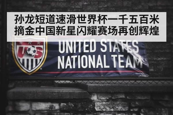 孙龙短道速滑世界杯一千五百米摘金中国新星闪耀赛场再创辉煌