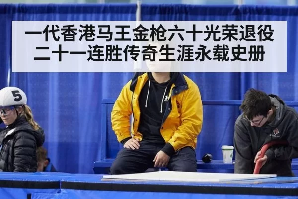 一代香港马王金枪六十光荣退役 二十一连胜传奇生涯永载史册