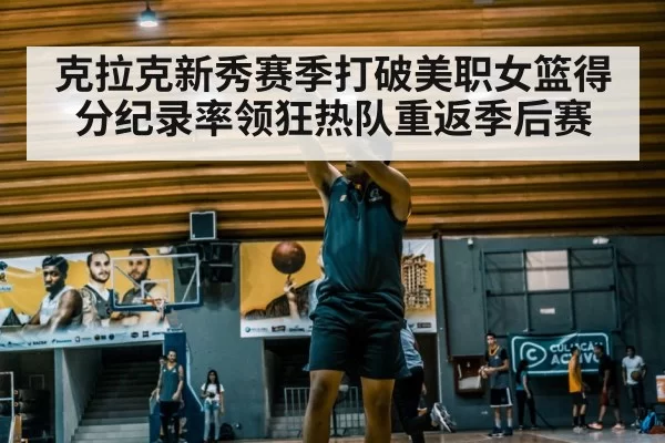 克拉克新秀赛季打破美职女篮得分纪录率领狂热队重返季后赛
