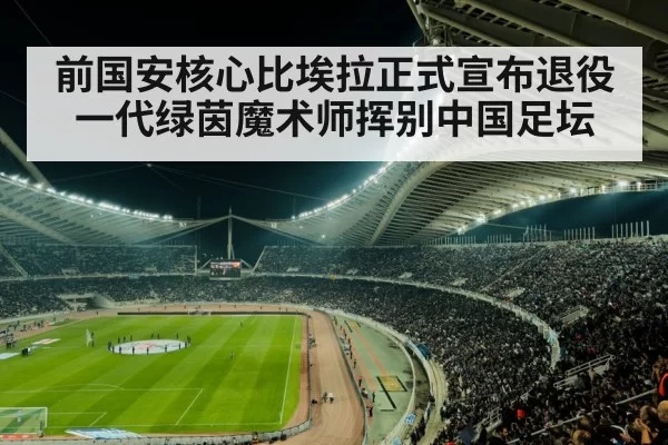 前国安核心比埃拉正式宣布退役 一代绿茵魔术师挥别中国足坛