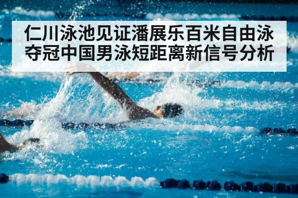 仁川泳池见证潘展乐百米自由泳夺冠中国男泳短距离新信号分析