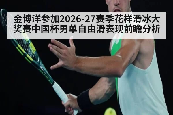 金博洋参加2026-27赛季花样滑冰大奖赛中国杯男单自由滑表现前瞻分析